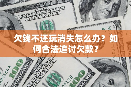 济南欠钱不还玩消失怎么办？如何合法追讨欠款？
