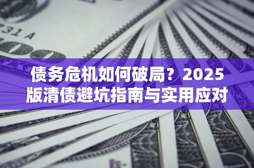 济南债务危机如何破局？2025版清债避坑指南与实用应对策略