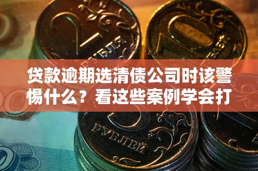 济南贷款逾期选清债公司时该警惕什么？看这些案例学会打翻身仗