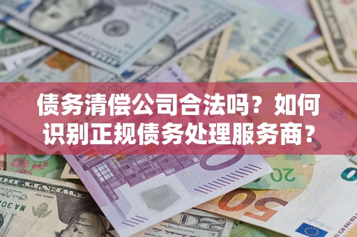 济南债务清偿公司合法吗？如何识别正规债务处理服务商？