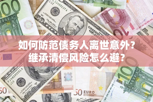 济南如何防范债务人离世意外？继承清偿风险怎么避？