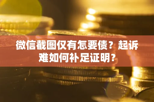 济南微信截图仅有怎要债？起诉难如何补足证明？