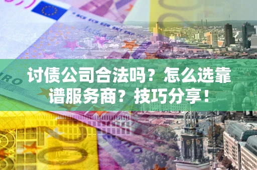 济南讨债公司合法吗？怎么选靠谱服务商？技巧分享！