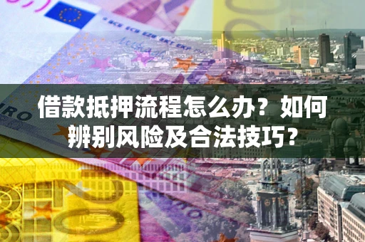济南借款抵押流程怎么办？如何辨别风险及合法技巧？