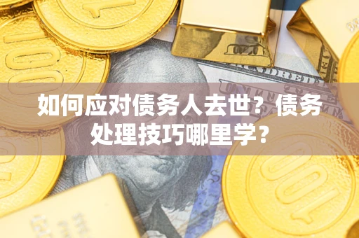 济南如何应对债务人去世？债务处理技巧哪里学？