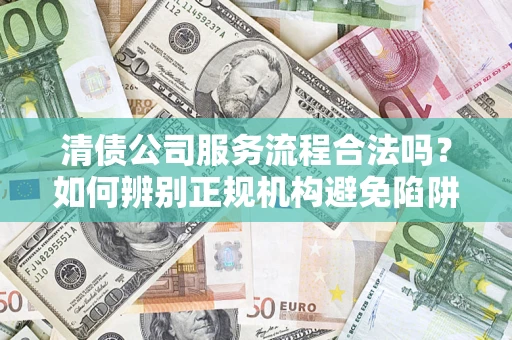 济南清债公司服务流程合法吗？如何辨别正规机构避免陷阱？