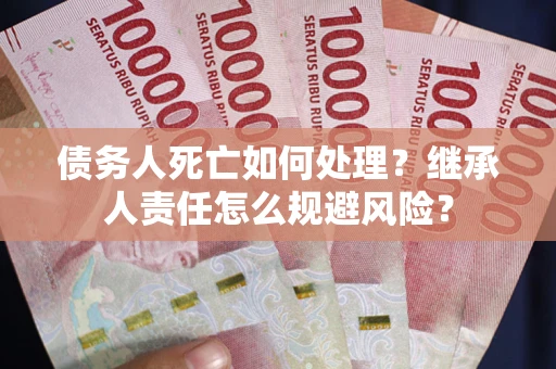 济南债务人死亡如何处理?继承人责任怎么规避风险? 济南债务人死亡如何处理?继承人责任怎么规避风险?