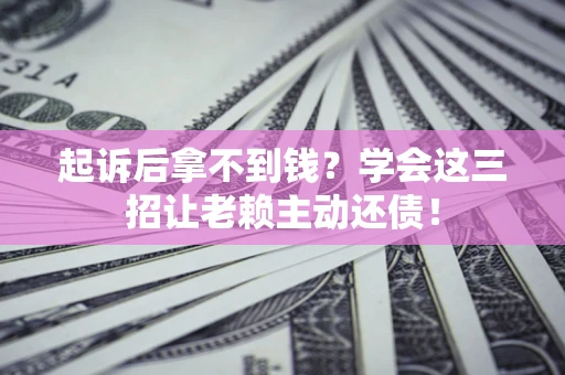 济南起诉后拿不到钱？学会这三招让老赖主动还债！