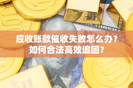济南应收账款催收失败怎么办？如何合法高效追回？