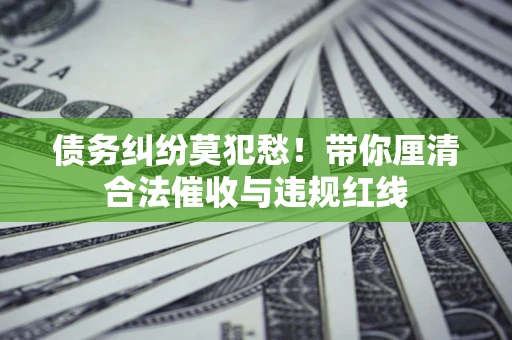 济南债务纠纷莫犯愁！带你厘清合法催收与违规红线