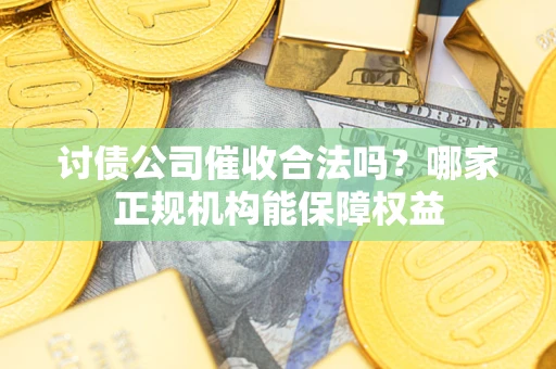 济南讨债公司催收合法吗？哪家正规机构能保障权益