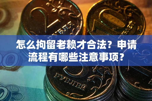 济南怎么拘留老赖才合法？申请流程有哪些注意事项？