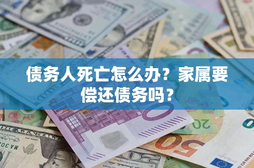 济南债务人死亡怎么办？家属要偿还债务吗？