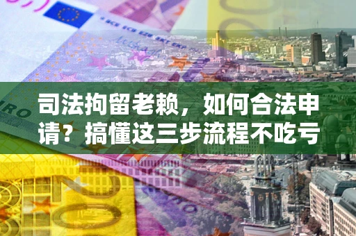 济南司法拘留老赖，如何合法申请？搞懂这三步流程不吃亏！