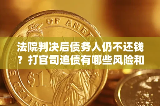 济南法院判决后债务人仍不还钱？打官司追债有哪些风险和技巧？