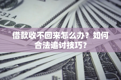 济南借款收不回来怎么办？如何合法追讨技巧？