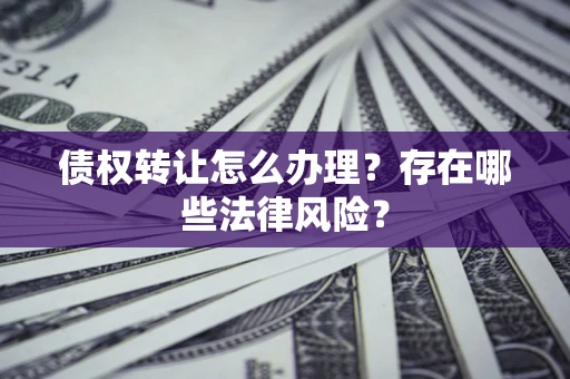 济南债权转让怎么办理？存在哪些法律风险？