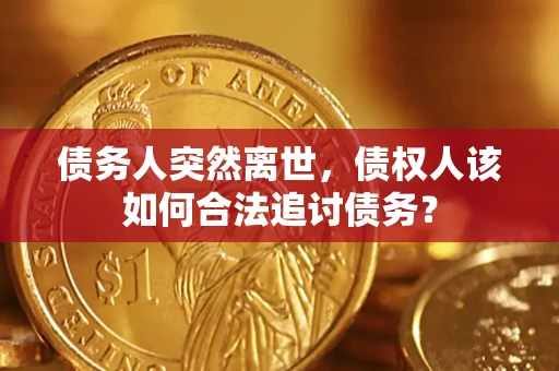 济南债务人突然离世，债权人该如何合法追讨债务？