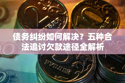 济南债务纠纷如何解决？五种合法追讨欠款途径全解析