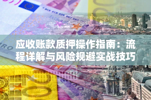 济南应收账款质押操作指南:流程详解与风险规避实战技巧 济南应收账款质押操作指南:流程详解与风险规避实战技巧