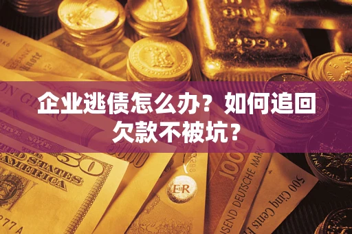 济南企业逃债怎么办？如何追回欠款不被坑？