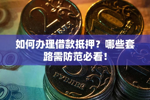 济南如何办理借款抵押？哪些套路需防范必看！