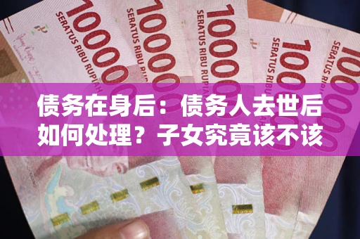 济南债务在身后：债务人去世后如何处理？子女究竟该不该还钱？