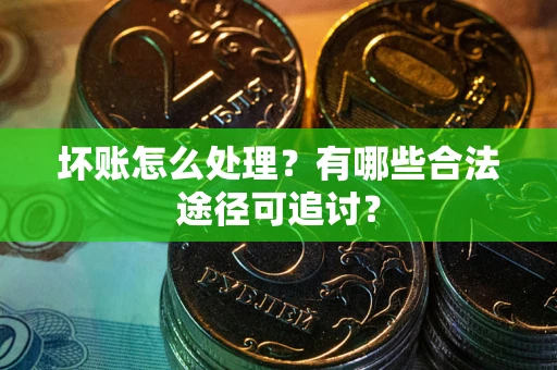 济南坏账怎么处理？有哪些合法途径可追讨？