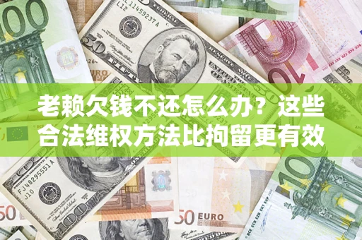 济南老赖欠钱不还怎么办？这些合法维权方法比拘留更有效