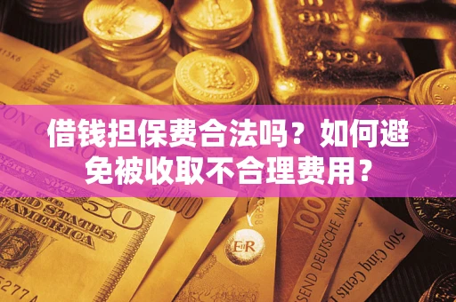 济南借钱担保费合法吗？如何避免被收取不合理费用？