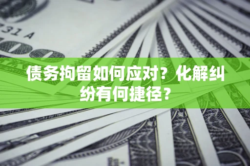 济南债务拘留如何应对？化解纠纷有何捷径？