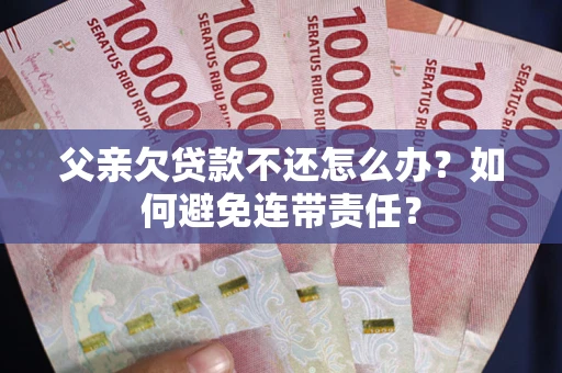 济南父亲欠贷款不还怎么办？如何避免连带责任？