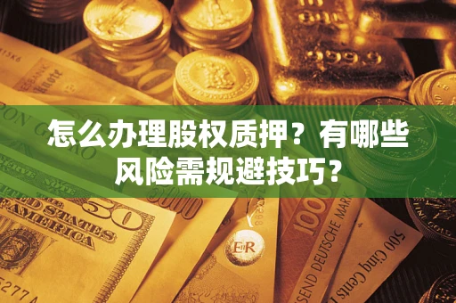 济南怎么办理股权质押？有哪些风险需规避技巧？