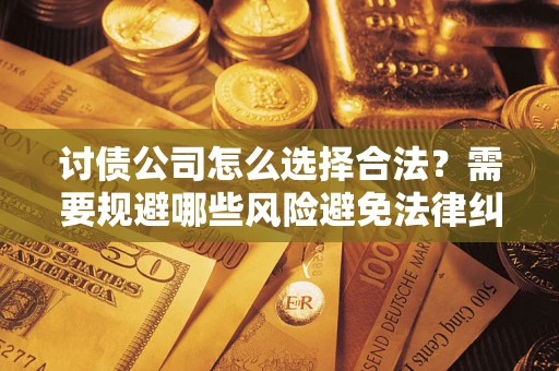 济南讨债公司怎么选择合法?需要规避哪些风险避免法律纠纷? 济南讨债公司怎么选择合法?需要规避哪些风险避免法律纠纷?