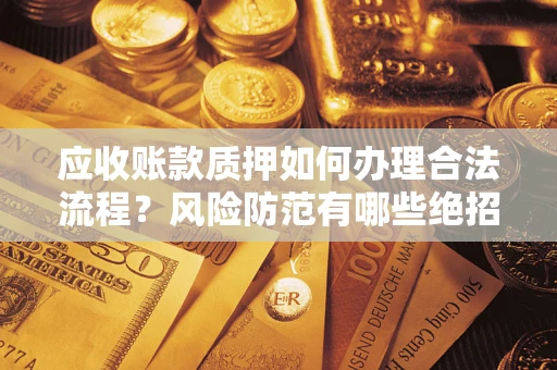 济南应收账款质押如何办理合法流程？风险防范有哪些绝招？