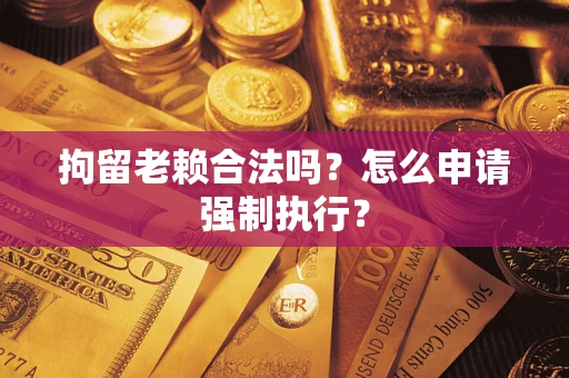 济南拘留老赖合法吗？怎么申请强制执行？