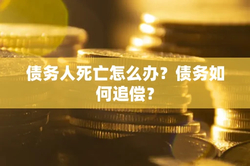 济南债务人死亡怎么办？债务如何追偿？