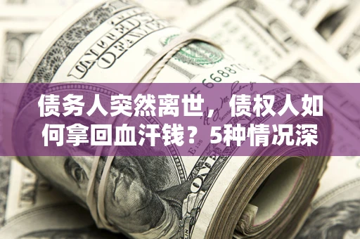 济南债务人突然离世，债权人如何拿回血汗钱？5种情况深度解析