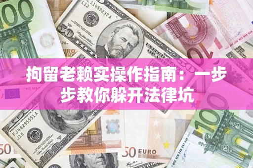 济南拘留老赖实操作指南：一步步教你躲开法律坑