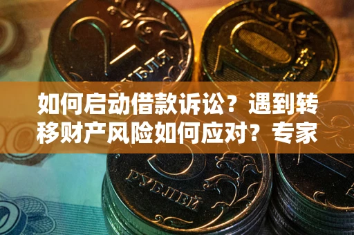 济南如何启动借款诉讼？遇到转移财产风险如何应对？专家解局支招