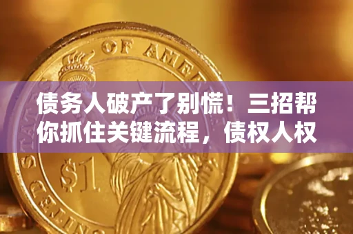 济南债务人破产了别慌！三招帮你抓住关键流程，债权人权益不再缩水