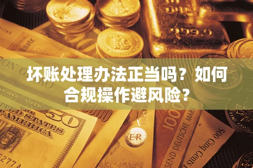 济南坏账处理办法正当吗？如何合规操作避风险？
