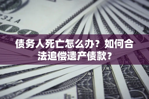 济南债务人死亡怎么办？如何合法追偿遗产债款？