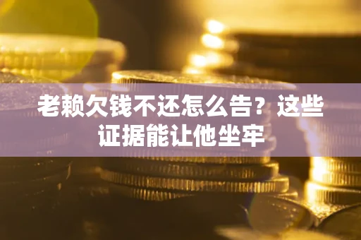 济南老赖欠钱不还怎么告？这些证据能让他坐牢
