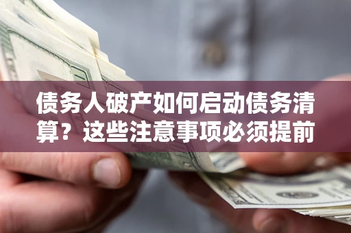 济南债务人破产如何启动债务清算？这些注意事项必须提前知道