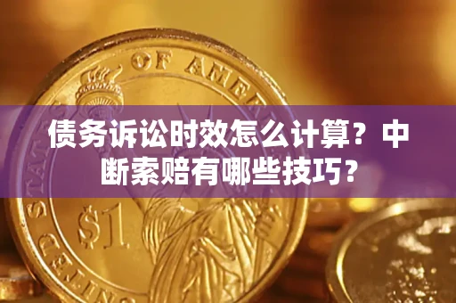 济南债务诉讼时效怎么计算？中断索赔有哪些技巧？
