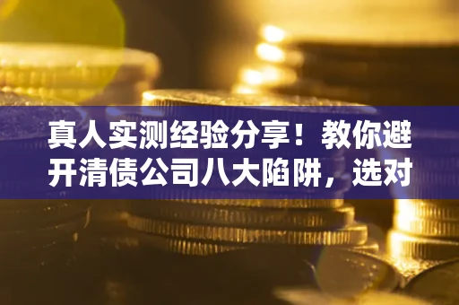 济南真人实测经验分享！教你避开清债公司八大陷阱，选对机构少走十年弯路