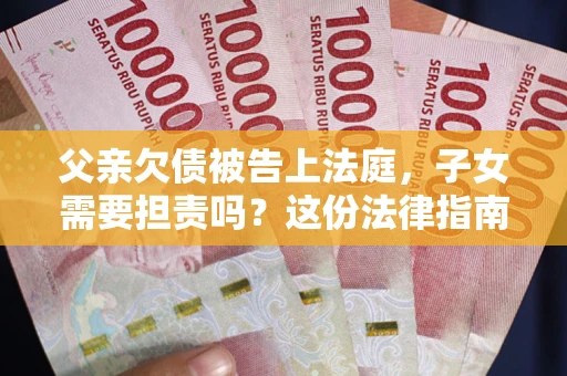 济南父亲欠债被告上法庭，子女需要担责吗？这份法律指南必须看完