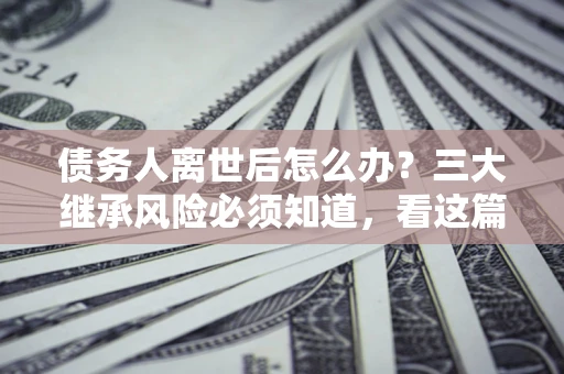 济南债务人离世后怎么办？三大继承风险必须知道，看这篇就够了