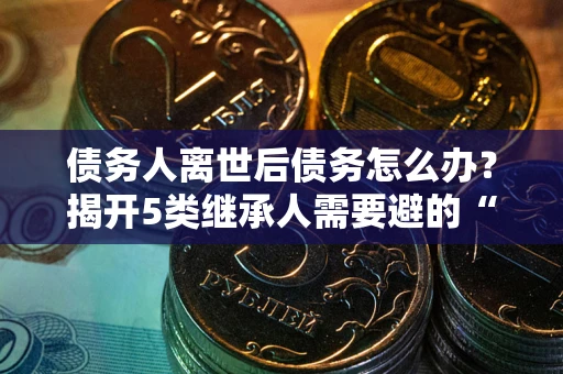 济南债务人离世后债务怎么办？揭开5类继承人需要避的“坑”